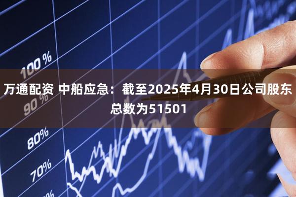 万通配资 中船应急：截至2025年4月30日公司股东总数为51501