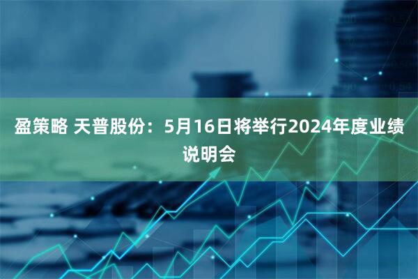 盈策略 天普股份：5月16日将举行2024年度业绩说明会