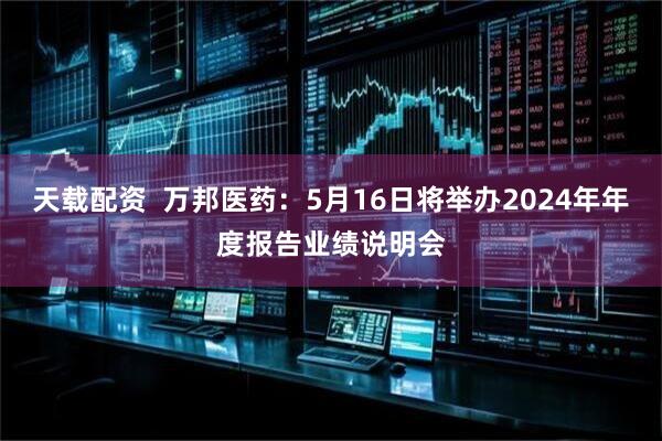 天载配资  万邦医药：5月16日将举办2024年年度报告业绩说明会