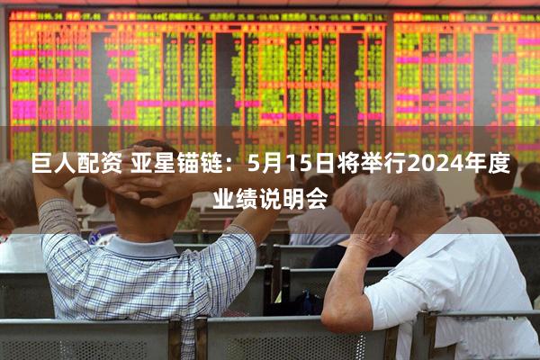 巨人配资 亚星锚链：5月15日将举行2024年度业绩说明会