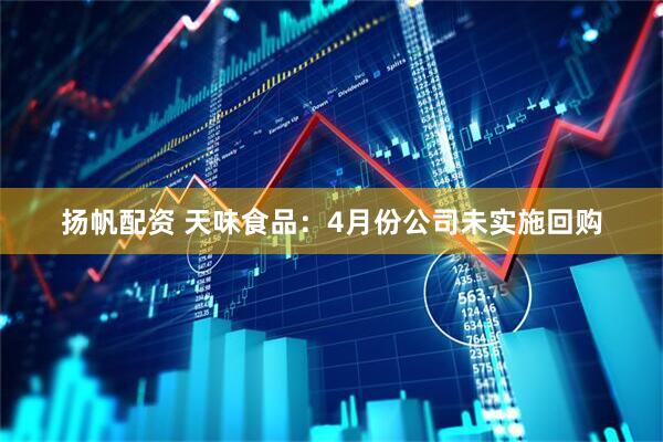 扬帆配资 天味食品：4月份公司未实施回购