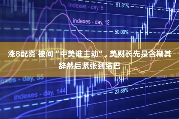 涨8配资 被问“中美谁主动”, 美财长先是含糊其辞然后紧张到结巴