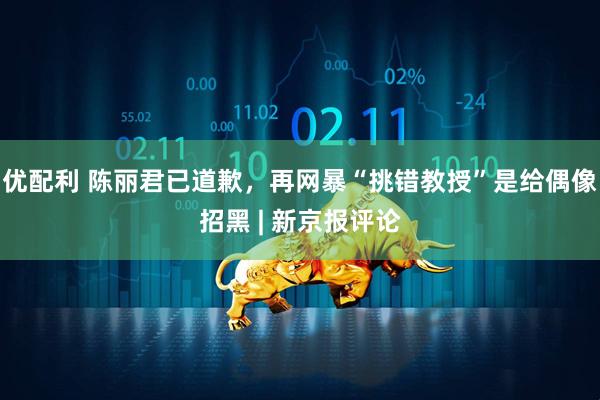 优配利 陈丽君已道歉，再网暴“挑错教授”是给偶像招黑 | 新京报评论