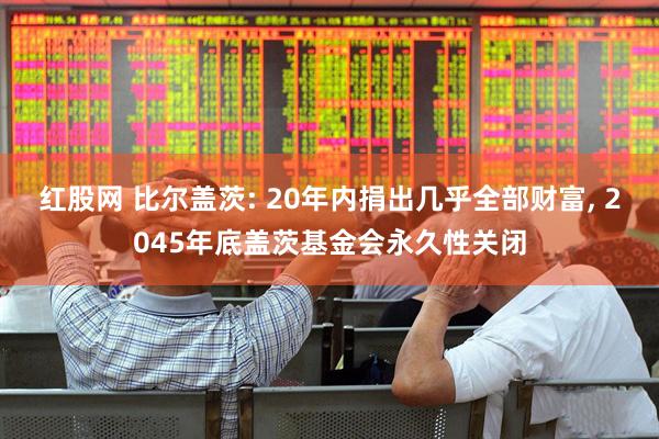 红股网 比尔盖茨: 20年内捐出几乎全部财富, 2045年底盖茨基金会永久性关闭