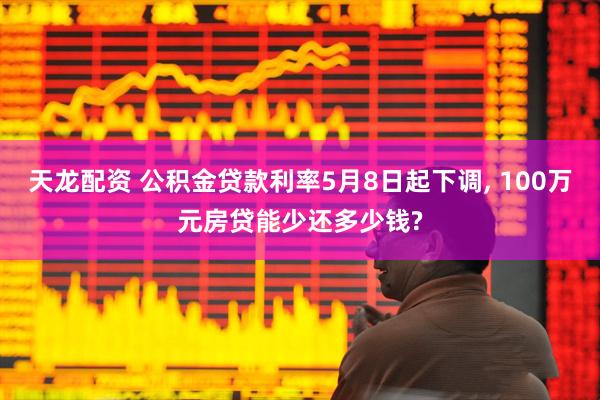 天龙配资 公积金贷款利率5月8日起下调, 100万元房贷能少还多少钱?