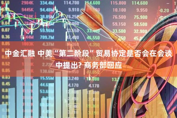 中金汇融 中美“第二阶段”贸易协定是否会在会谈中提出? 商务部回应