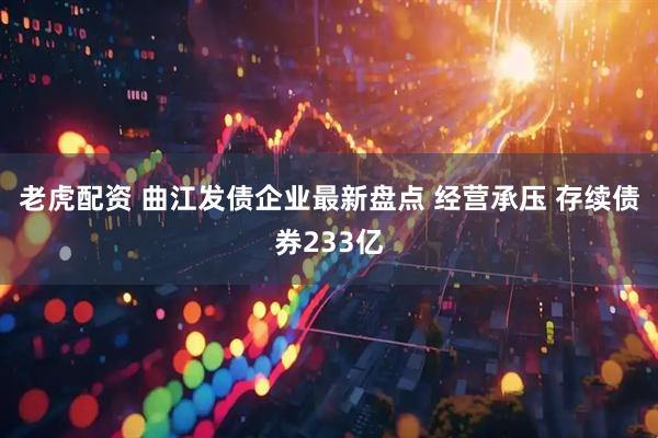 老虎配资 曲江发债企业最新盘点 经营承压 存续债券233亿