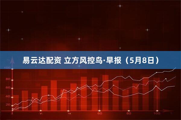 易云达配资 立方风控鸟·早报（5月8日）