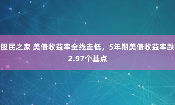 股民之家 美债收益率全线走低，5年期美债收益率跌2.97个基点