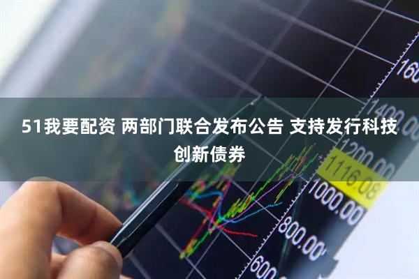 51我要配资 两部门联合发布公告 支持发行科技创新债券