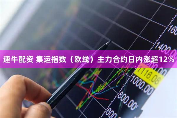 速牛配资 集运指数（欧线）主力合约日内涨超12%