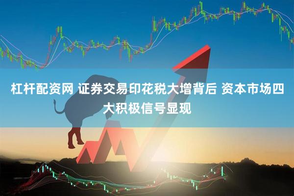 杠杆配资网 证券交易印花税大增背后 资本市场四大积极信号显现