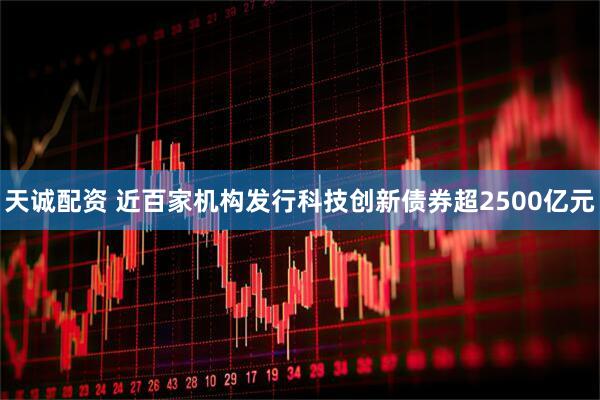 天诚配资 近百家机构发行科技创新债券超2500亿元