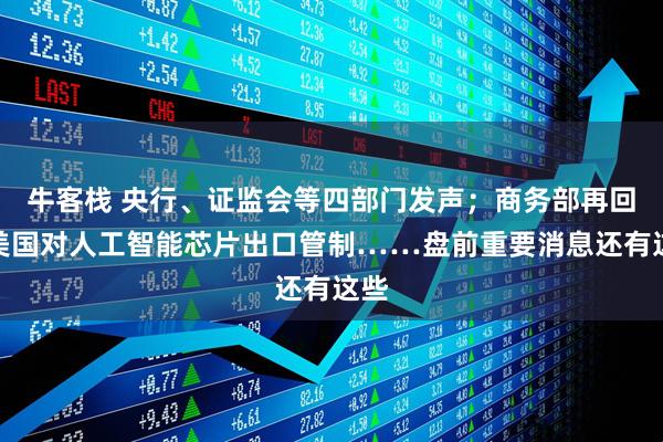牛客栈 央行、证监会等四部门发声；商务部再回应美国对人工智能芯片出口管制……盘前重要消息还有这些