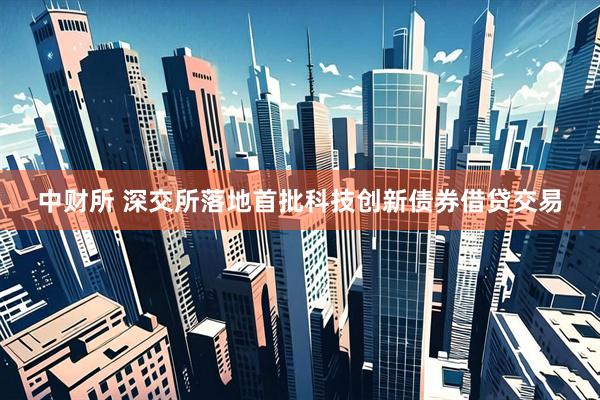中财所 深交所落地首批科技创新债券借贷交易