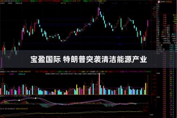 宝盈国际 特朗普突袭清洁能源产业