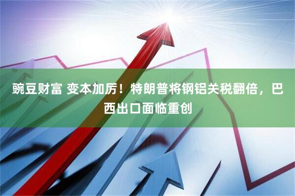 豌豆财富 变本加厉！特朗普将钢铝关税翻倍，巴西出口面临重创