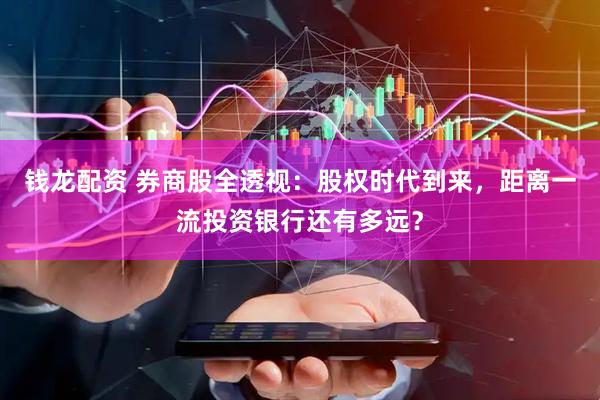 钱龙配资 券商股全透视：股权时代到来，距离一流投资银行还有多远？