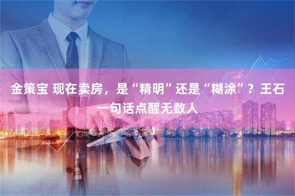 金策宝 现在卖房，是“精明”还是“糊涂”？王石一句话点醒无数人