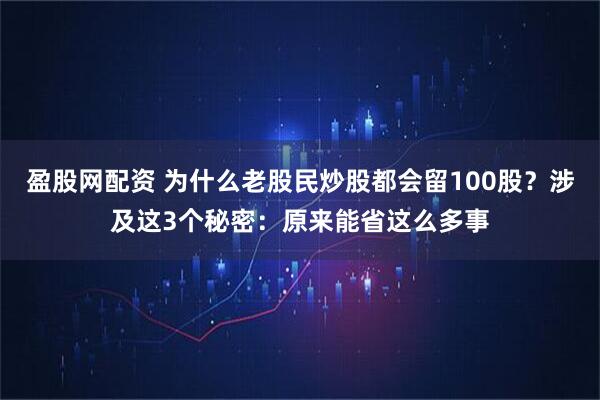 盈股网配资 为什么老股民炒股都会留100股？涉及这3个秘密：原来能省这么多事