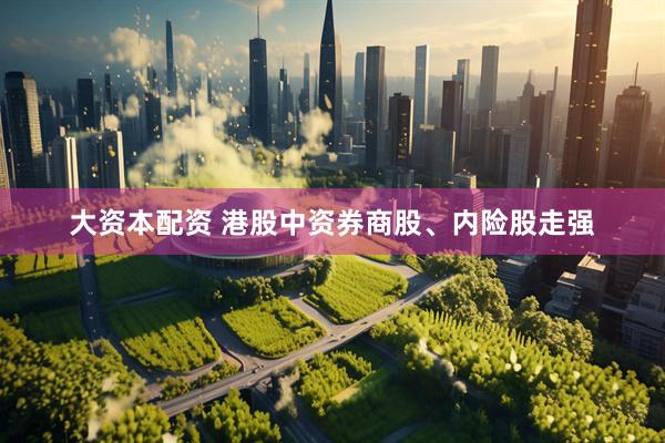 大资本配资 港股中资券商股、内险股走强