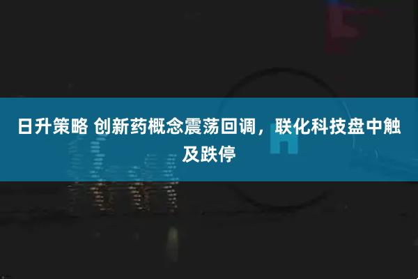 日升策略 创新药概念震荡回调，联化科技盘中触及跌停