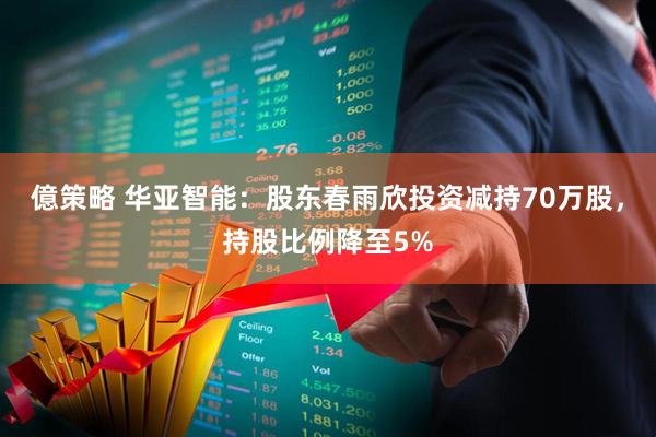 億策略 华亚智能：股东春雨欣投资减持70万股，持股比例降至5%