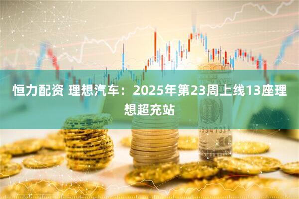 恒力配资 理想汽车：2025年第23周上线13座理想超充站