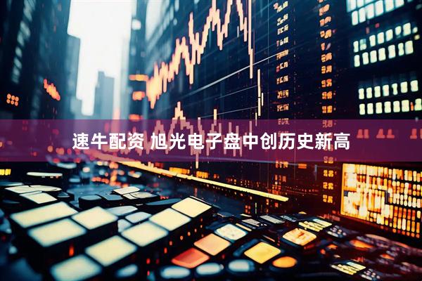 速牛配资 旭光电子盘中创历史新高