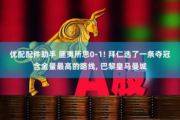 优配配件助手 匪夷所思0-1! 拜仁选了一条夺冠含金量最高的路线, 巴黎皇马曼城