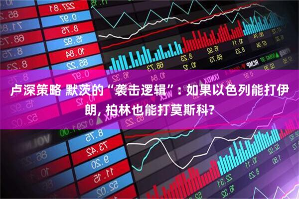 卢深策略 默茨的“袭击逻辑”: 如果以色列能打伊朗, 柏林也能打莫斯科?