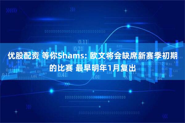优股配资 等你Shams: 欧文将会缺席新赛季初期的比赛 最早明年1月复出