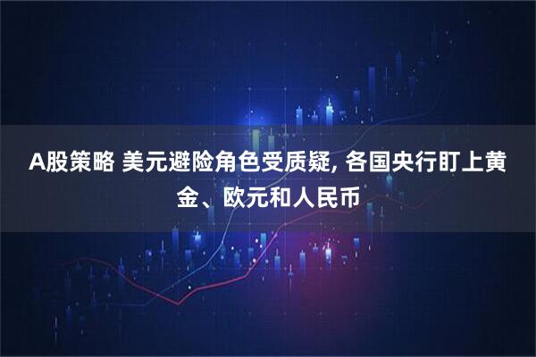 A股策略 美元避险角色受质疑, 各国央行盯上黄金、欧元和人民币