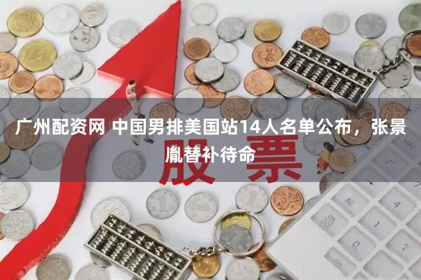 广州配资网 中国男排美国站14人名单公布，张景胤替补待命