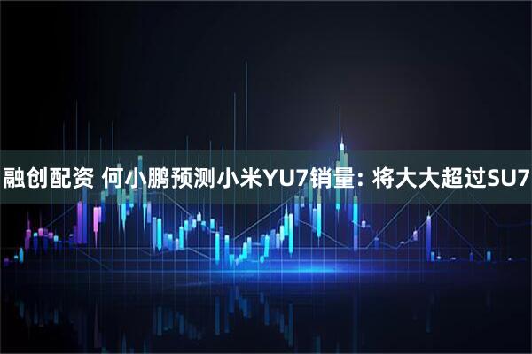 融创配资 何小鹏预测小米YU7销量: 将大大超过SU7
