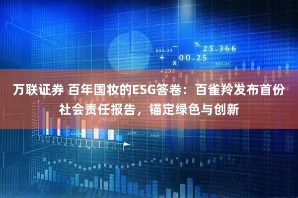 万联证券 百年国妆的ESG答卷：百雀羚发布首份社会责任报告，锚定绿色与创新