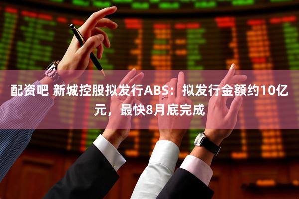 配资吧 新城控股拟发行ABS：拟发行金额约10亿元，最快8月底完成