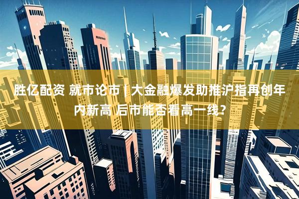 胜亿配资 就市论市 | 大金融爆发助推沪指再创年内新高 后市能否看高一线？