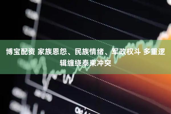 博宝配资 家族恩怨、民族情绪、军政权斗 多重逻辑缠绕泰柬冲突
