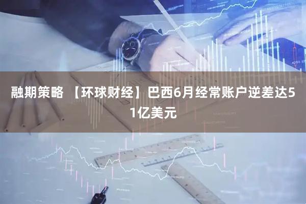 融期策略 【环球财经】巴西6月经常账户逆差达51亿美元