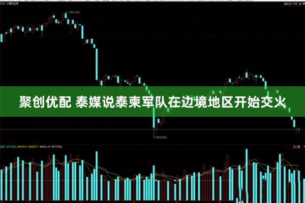 聚创优配 泰媒说泰柬军队在边境地区开始交火