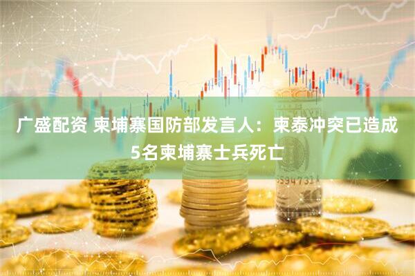 广盛配资 柬埔寨国防部发言人：柬泰冲突已造成5名柬埔寨士兵死亡
