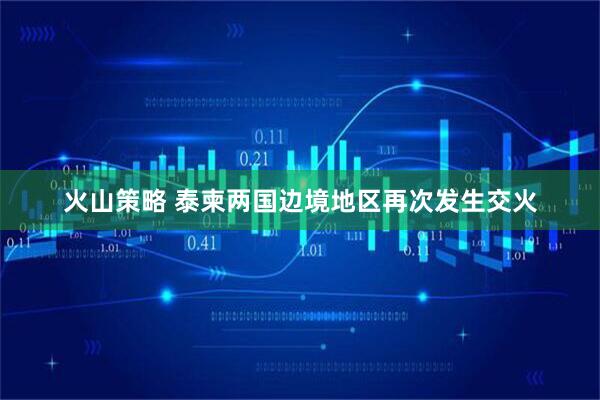 火山策略 泰柬两国边境地区再次发生交火