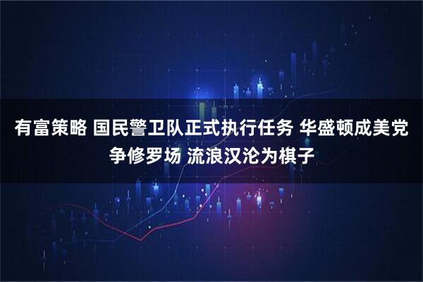 有富策略 国民警卫队正式执行任务 华盛顿成美党争修罗场 流浪汉沦为棋子