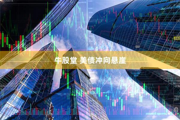 牛股堂 美债冲向悬崖