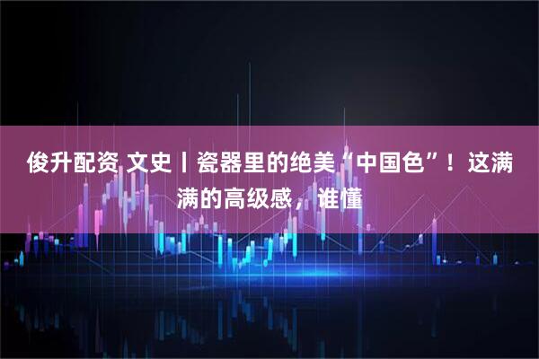 俊升配资 文史丨瓷器里的绝美“中国色”！这满满的高级感，谁懂