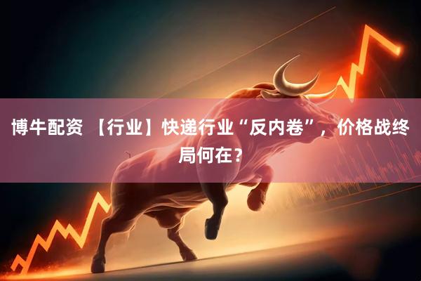 博牛配资 【行业】快递行业“反内卷”，价格战终局何在？