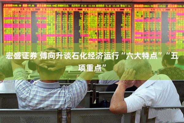 宏盛证券 傅向升谈石化经济运行“六大特点”“五项重点”