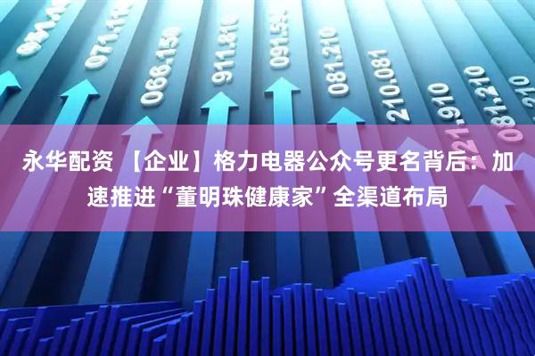 永华配资 【企业】格力电器公众号更名背后：加速推进“董明珠健康家”全渠道布局