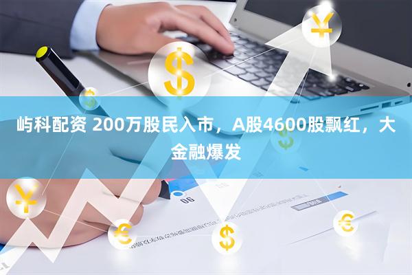 屿科配资 200万股民入市，A股4600股飘红，大金融爆发